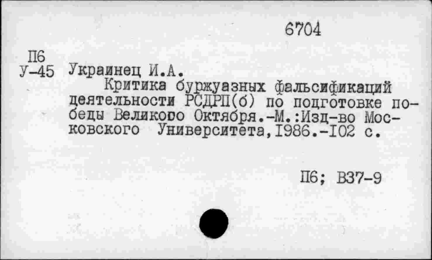 ﻿6704
У-45 Украинец И.А.
Критика буржуазных фальсификаций деятельности РСДРП(б) по подготовке победы Великооо Октября.-М.:Изд-во Московского Университета,1986.-102 с.
П6; В37-9